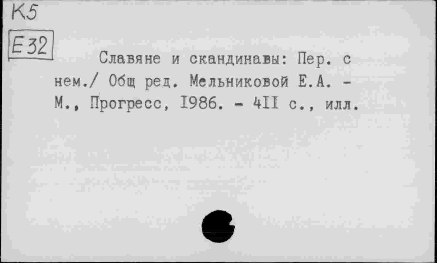 ﻿К5
Славяне и скандинавы: Пер. с нем./ Общ ред. Мельниковой Е.А. -М., Прогресс, 1986. - 411 с., илл.